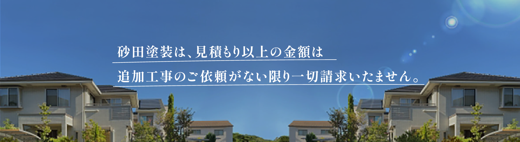 砂田塗装は、見積もり以上の金額は追加工事のご依頼がない限り一切請求致しません。