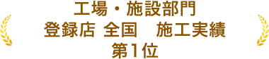 工場・施設部門 登録店 全国　施工実績 第1位
