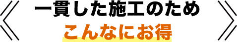 一貫した施工のためこんなにお得
